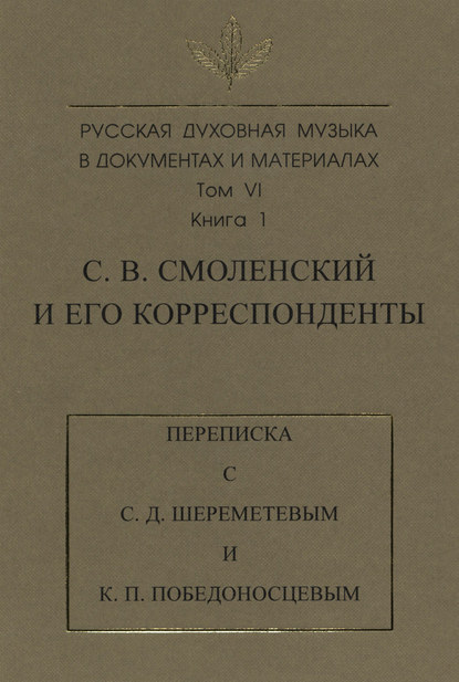 Русская духовная музыка в документах и материалах. Том 6. Книга 1: С. В. Смоленский и его корреспонденты. Переписка с С. Д. Шереметевым и К. П. Победоносцевым