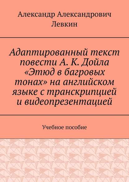 Адаптированный текст повести А. К. Дойла «Этюд в багровых тонах» на английском языке с транскрипцией и видеопрезентацией. Учебное пособие