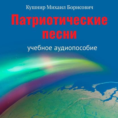 "Патриотические песни. Учебное аудиопособие" (Михаил Борисович Кушнир) - слушать