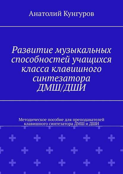 Развитие музыкальных способностей учащихся класса клавишного синтезатора ДМШ/ДШИ. Методическое пособие для преподавателей клавишного синтезатора ДМШ и ДШИ