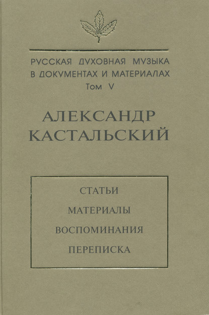 Русская духовная музыка в документах и материалах. Том V. Александр Кастальский. Статьи, материалы, воспоминания, переписка