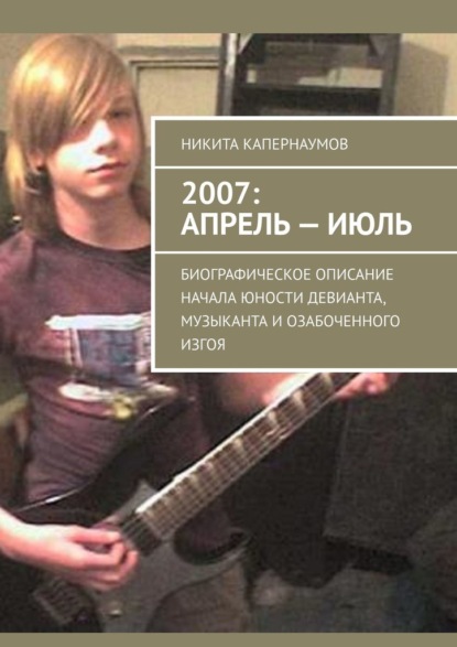 2007: апрель – июль. Биографическое описание начала юности девианта, музыканта и озабоченного изгоя