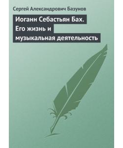 Иоганн Себастьян Бах. Его жизнь и музыкальная деятельность