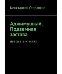 Аджимушкай. Подземная застава. Пьеса в 2-х актах