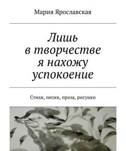 Лишь в творчестве я нахожу успокоение. Стихи, песни, проза, рисунки