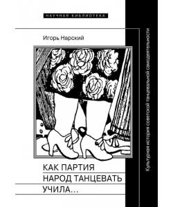 Как партия народ танцевать учила, как балетмейстеры ей помогали, и что из этого вышло. Культурная история советской танцевальной самодеятельности