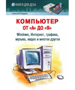 Компьютер от «А» до «Я»: Windows, Интернет, графика, музыка, видео и многое другое