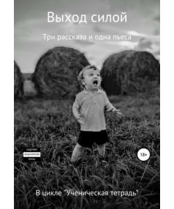 Выход силой. Три рассказа и одна пьеса. В цикле «Ученическая тетрадь»