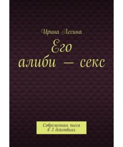 Его алиби – секс. Современная пьеса в 3 действиях