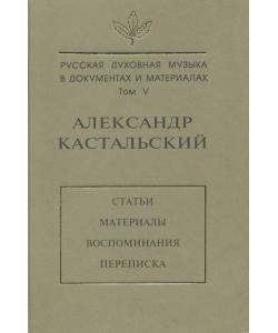 Русская духовная музыка в документах и материалах. Том V. Александр Кастальский. Статьи, материалы, воспоминания, переписка