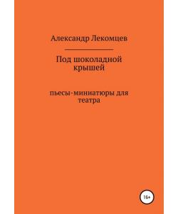 Под шоколадной крышей. Пьесы-миниатюры для театра