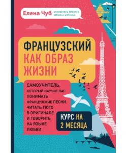 Французский как образ жизни. Самоучитель, который научит вас понимать французские песни, читать Гюго в оригинале и говорить на языке любви