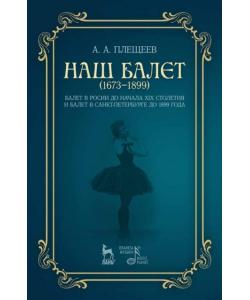 Наш балет (1673 — 1899). Балет в России до начала ХIХ столетия и балет в Санкт-Петербурге до 1899 года